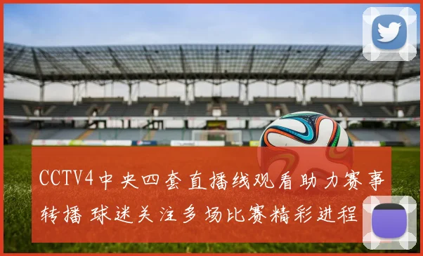 CCTV4中央四套直播线观看助力赛事转播 球迷关注多场比赛精彩进程