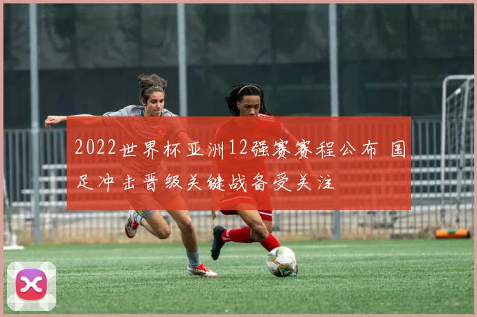 2022世界杯亚洲12强赛赛程公布 国足冲击晋级关键战备受关注