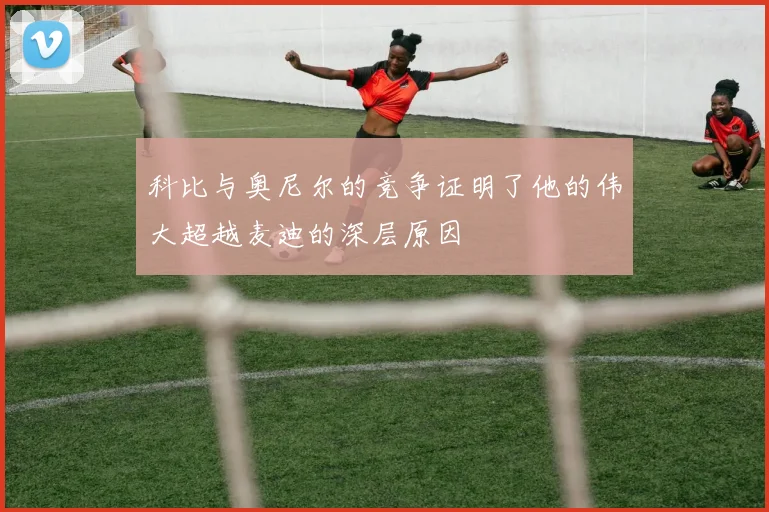 科比与奥尼尔的竞争证明了他的伟大超越麦迪的深层原因