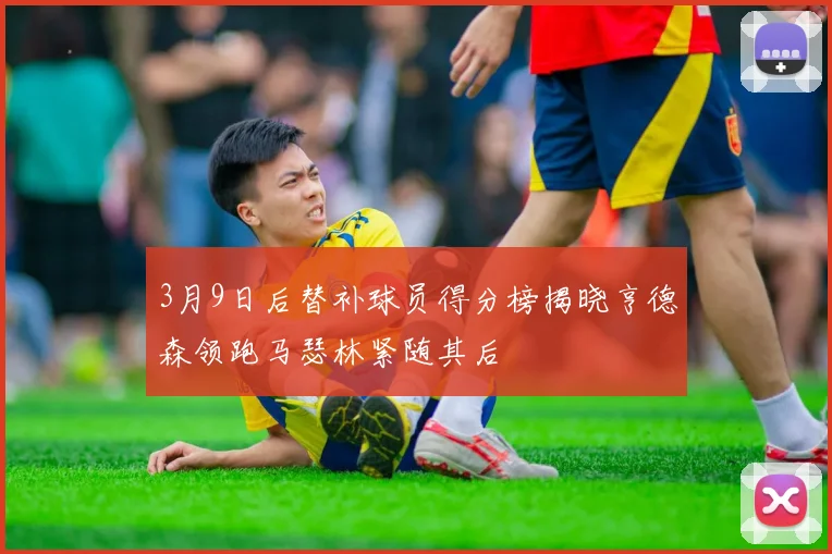 3月9日后替补球员得分榜揭晓亨德森领跑马瑟林紧随其后