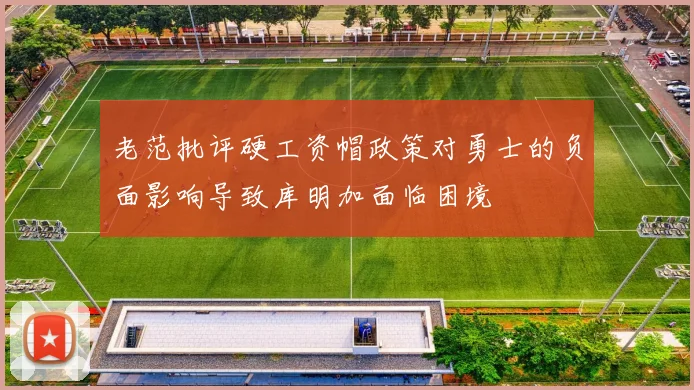 老范批评硬工资帽政策对勇士的负面影响导致库明加面临困境