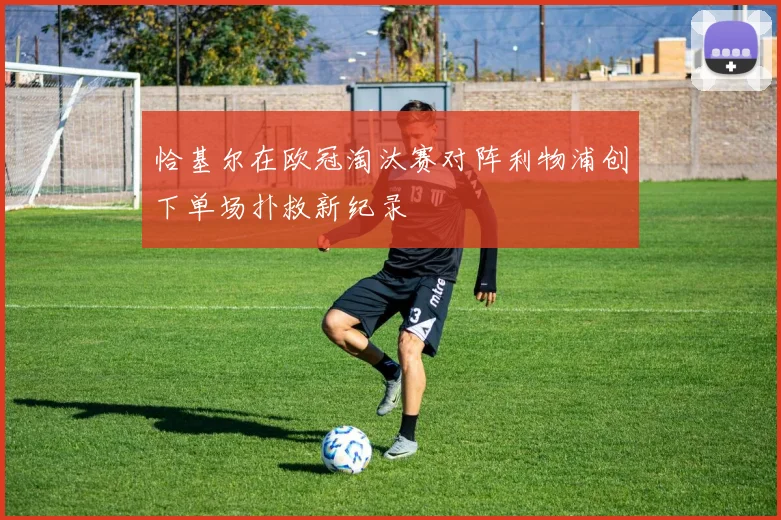 恰基尔在欧冠淘汰赛对阵利物浦创下单场扑救新纪录