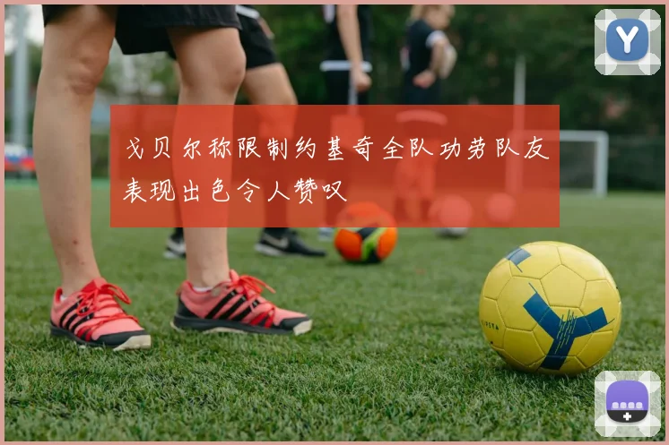 戈贝尔称限制约基奇全队功劳队友表现出色令人赞叹