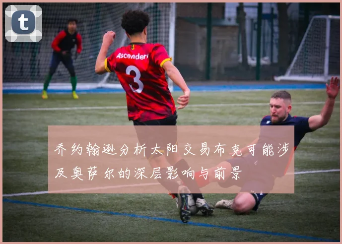 乔约翰逊分析太阳交易布克可能涉及奥萨尔的深层影响与前景