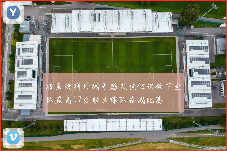 格莱姆斯外线手感欠佳但仍砍下全队最高17分助力球队奋战比赛