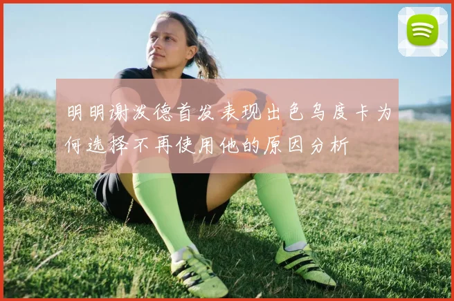 明明谢泼德首发表现出色乌度卡为何选择不再使用他的原因分析