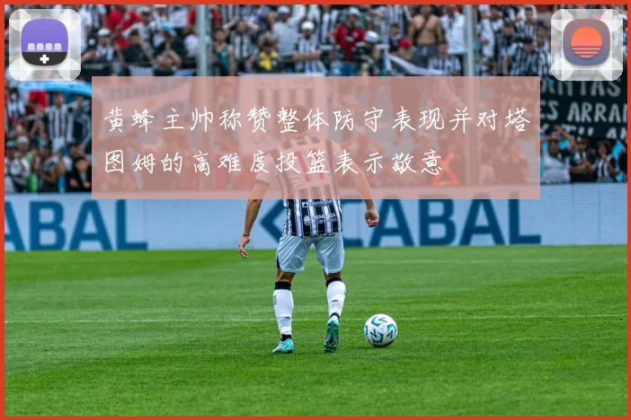 黄蜂主帅称赞整体防守表现并对塔图姆的高难度投篮表示敬意