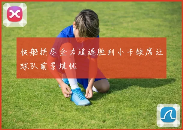 快船拼尽全力追逐胜利小卡缺席让球队前景堪忧
