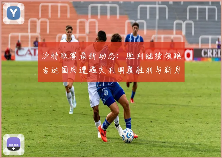 沙特联赛最新动态：胜利继续领跑吉达国民遭遇失利明晨胜利与新月激战