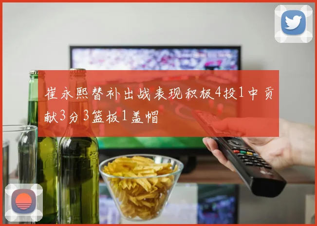 崔永熙替补出战表现积极4投1中贡献3分3篮板1盖帽