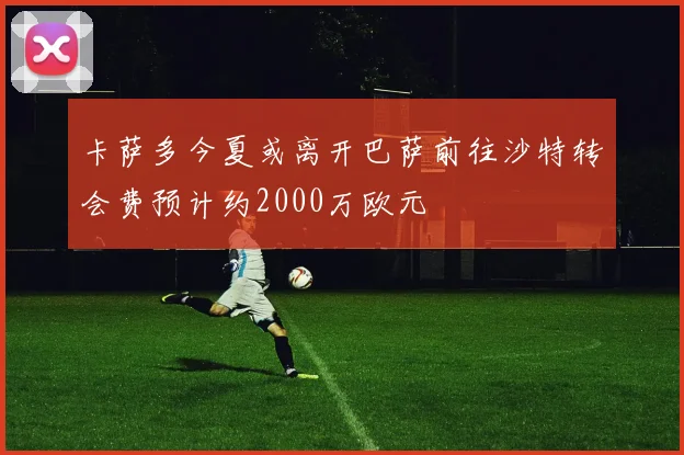卡萨多今夏或离开巴萨前往沙特转会费预计约2000万欧元