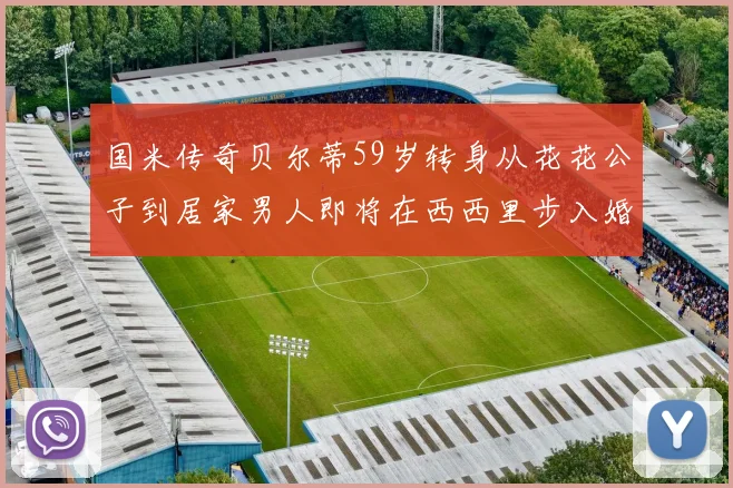 国米传奇贝尔蒂59岁转身从花花公子到居家男人即将在西西里步入婚姻殿堂
