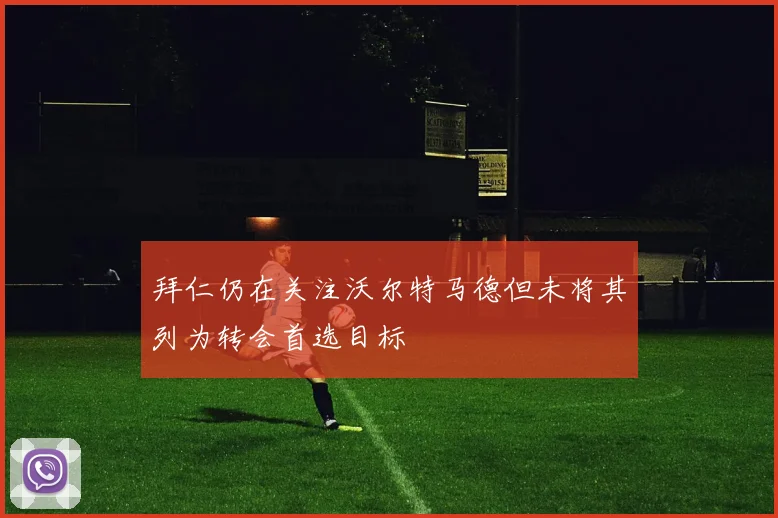 拜仁仍在关注沃尔特马德但未将其列为转会首选目标