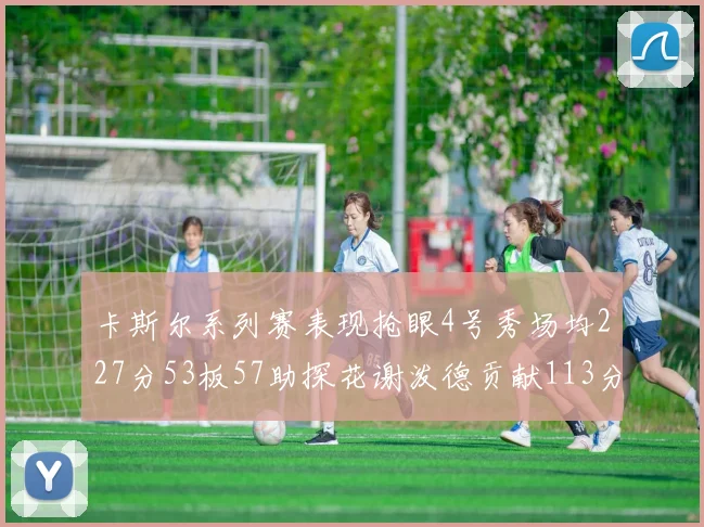 卡斯尔系列赛表现抢眼4号秀场均227分53板57助探花谢泼德贡献113分7助攻