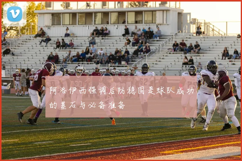 阿洛伊西强调后防稳固是球队成功的基石与必备准备
