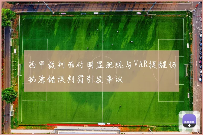 西甲裁判面对明显犯规与VAR提醒仍执意错误判罚引发争议