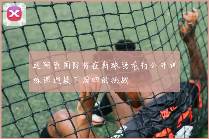 迈阿密国际将在新球场举行公开训练课迎接下周四的挑战