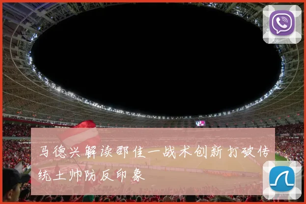马德兴解读邵佳一战术创新打破传统土帅防反印象