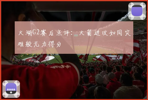火湖G2赛后点评：火箭进攻如同灾难般无力得分