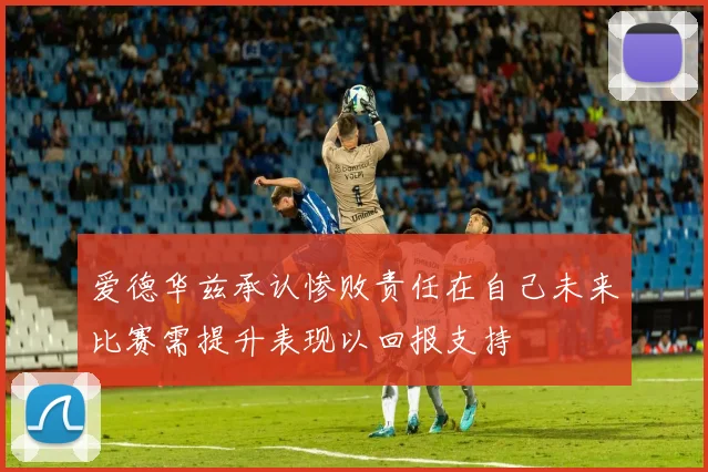 爱德华兹承认惨败责任在自己未来比赛需提升表现以回报支持