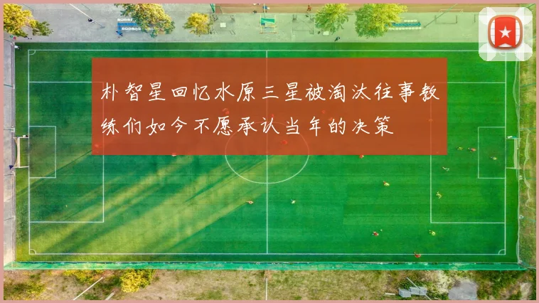 朴智星回忆水原三星被淘汰往事教练们如今不愿承认当年的决策