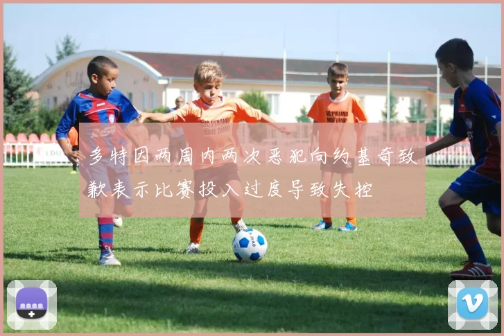 多特因两周内两次恶犯向约基奇致歉表示比赛投入过度导致失控