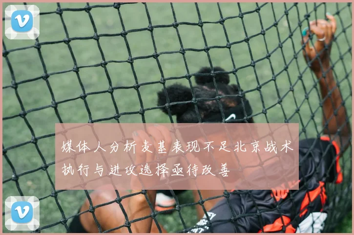 媒体人分析麦基表现不足北京战术执行与进攻选择亟待改善