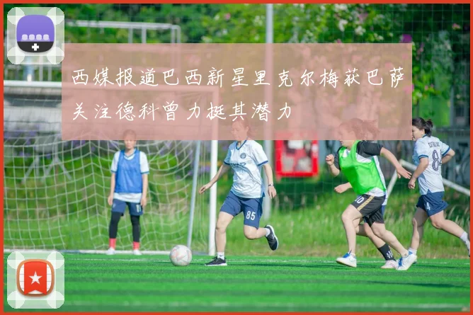 西媒报道巴西新星里克尔梅获巴萨关注德科曾力挺其潜力