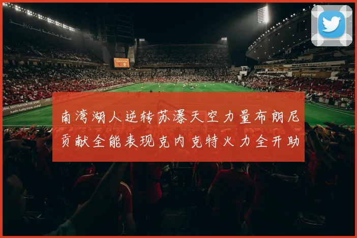 南湾湖人逆转苏瀑天空力量布朗尼贡献全能表现克内克特火力全开助球队取胜