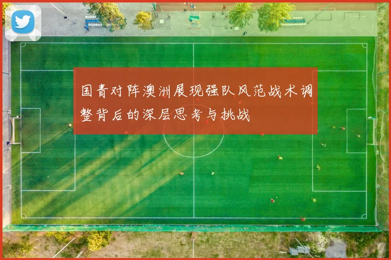 国青对阵澳洲展现强队风范战术调整背后的深层思考与挑战