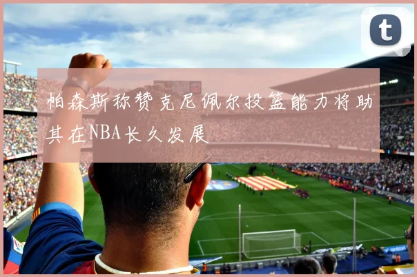 帕森斯称赞克尼佩尔投篮能力将助其在NBA长久发展
